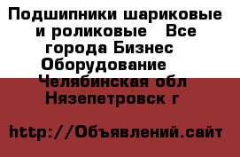 Подшипники шариковые и роликовые - Все города Бизнес » Оборудование   . Челябинская обл.,Нязепетровск г.